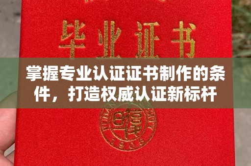 襄州掌握专业认证证书制作的条件，打造权威认证新标杆